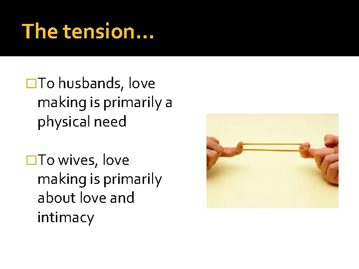 The tension… �To husbands, love making is primarily a physical need �To wives, love