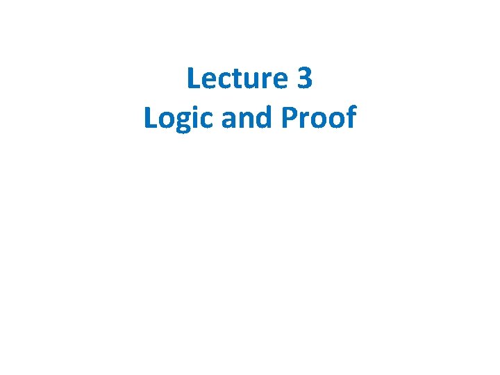 Lecture 3 Logic and Proof Lecture 3 Logic and Proof
