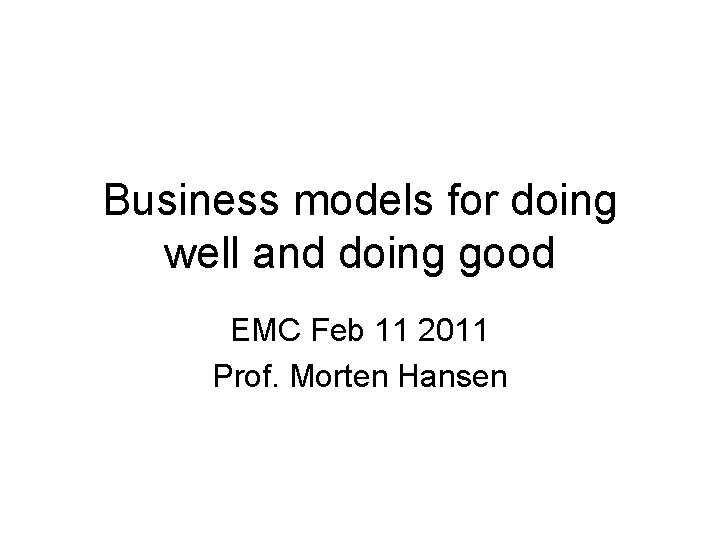 Business models for doing well and doing good EMC Feb 11 2011 Prof. Morten