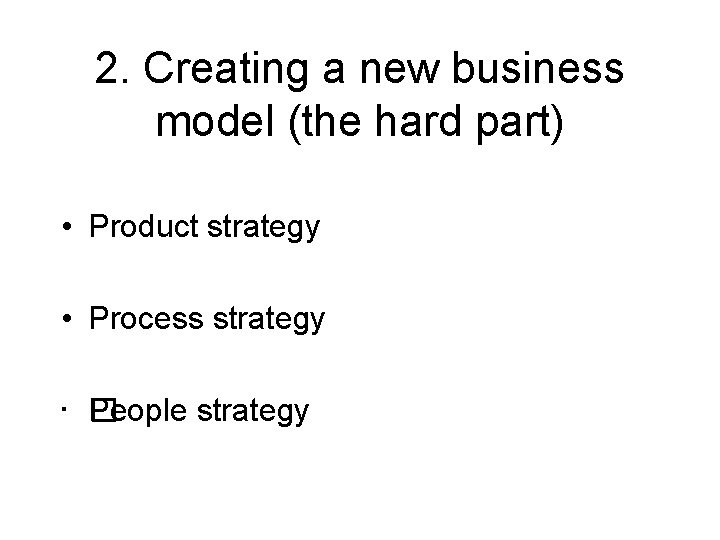 2. Creating a new business model (the hard part) • Product strategy • Process