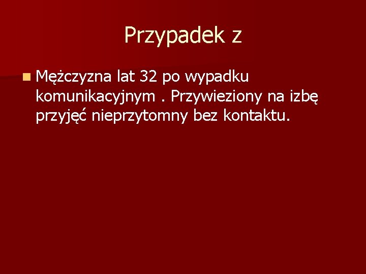 Przypadek z n Mężczyzna lat 32 po wypadku komunikacyjnym. Przywieziony na izbę przyjęć nieprzytomny