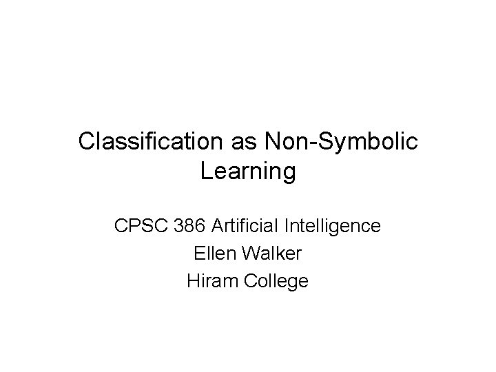 Classification as Non-Symbolic Learning CPSC 386 Artificial Intelligence Ellen Walker Hiram College 