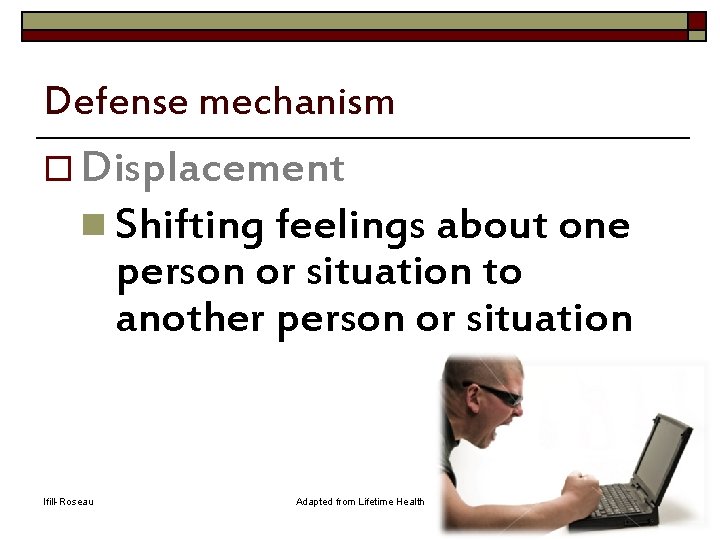 Defense mechanism o Displacement n Shifting feelings about one person or situation to another