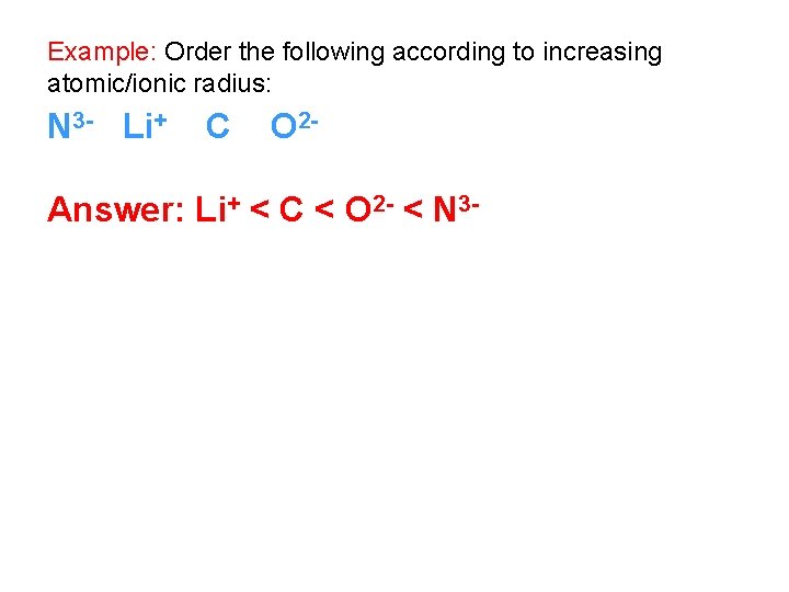 Example: Order the following according to increasing atomic/ionic radius: N 3 - Li+ C