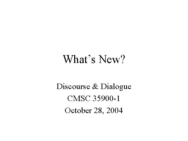 What’s New? Discourse & Dialogue CMSC 35900 -1 October 28, 2004 