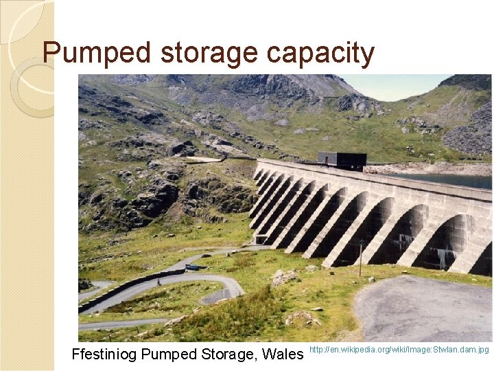 Pumped storage capacity Ffestiniog Pumped Storage, Wales http: //en. wikipedia. org/wiki/Image: Stwlan. dam. jpg