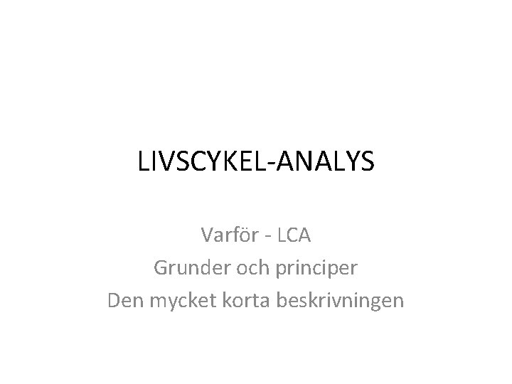 LIVSCYKEL-ANALYS Varför - LCA Grunder och principer Den mycket korta beskrivningen 