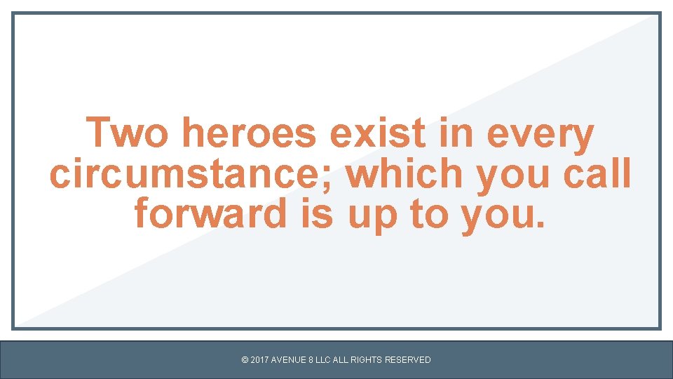 Two heroes exist in every circumstance; which you call forward is up to you.