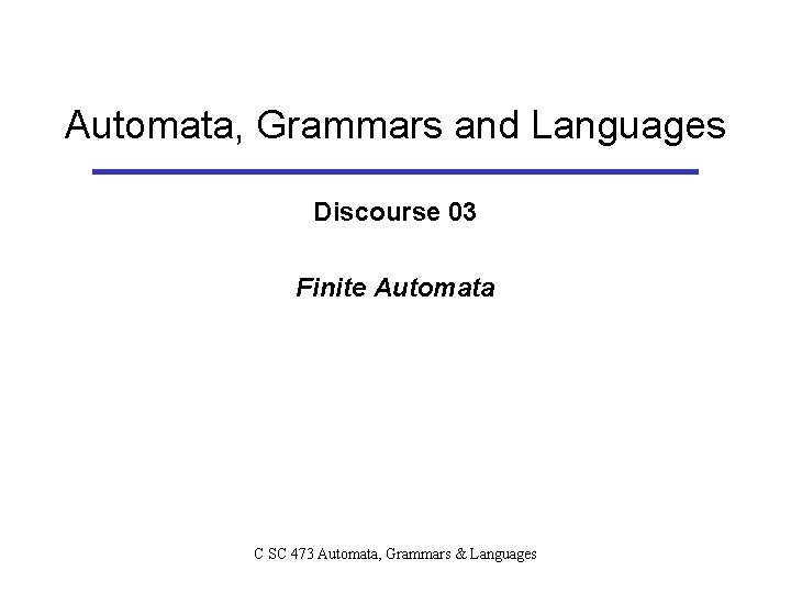 Automata, Grammars and Languages Discourse 03 Finite Automata C SC 473 Automata, Grammars &