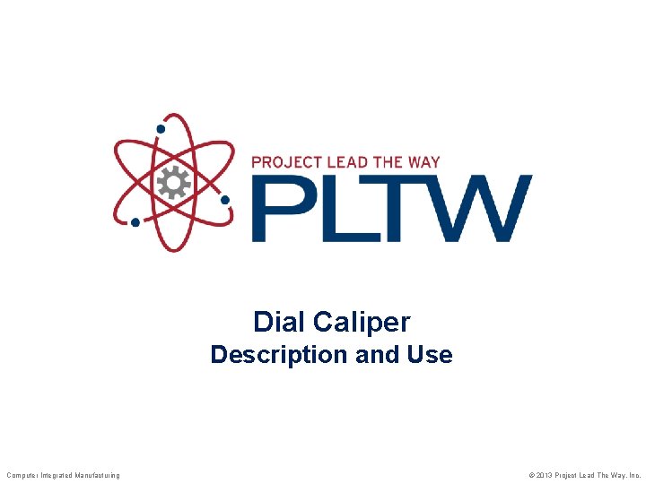 Dial Caliper Description and Use Computer Integrated Manufacturing © 2013 Project Lead The Way, Dial Caliper Description and Use Computer Integrated Manufacturing © 2013 Project Lead The Way,
