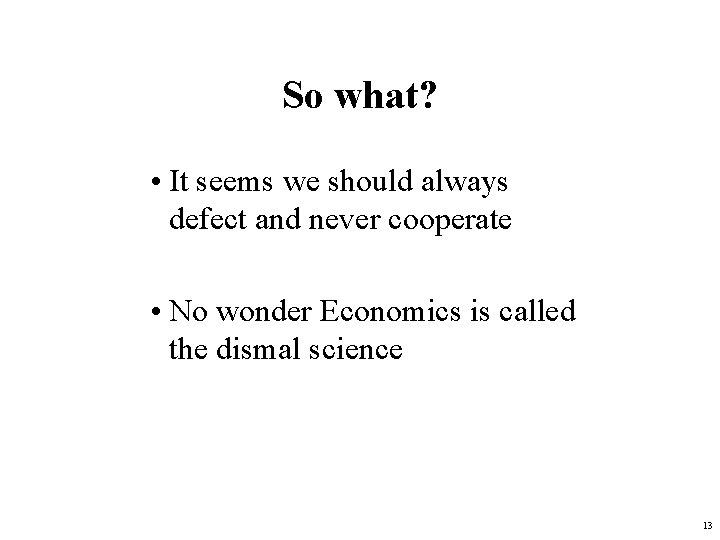 So what? • It seems we should always defect and never cooperate • No So what? • It seems we should always defect and never cooperate • No