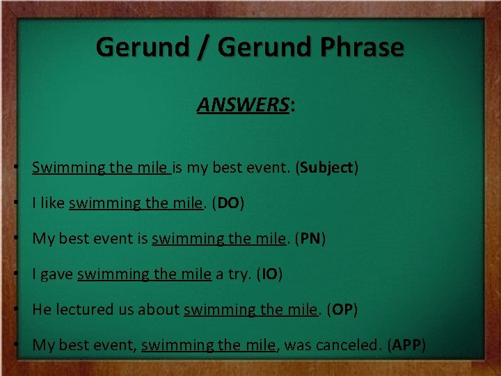 Gerund / Gerund Phrase ANSWERS: • Swimming the mile is my best event. (Subject)