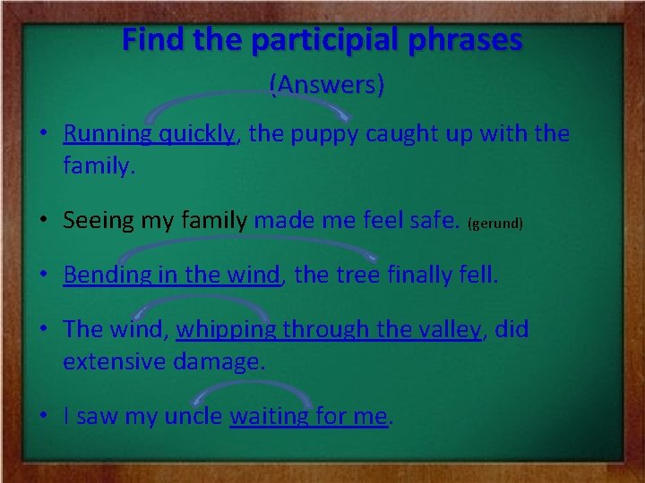 Find the participial phrases (Answers) • Running quickly, the puppy caught up with the