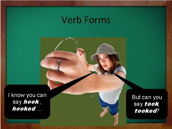 Verb Forms I know you can say hook , hooked. . . But can