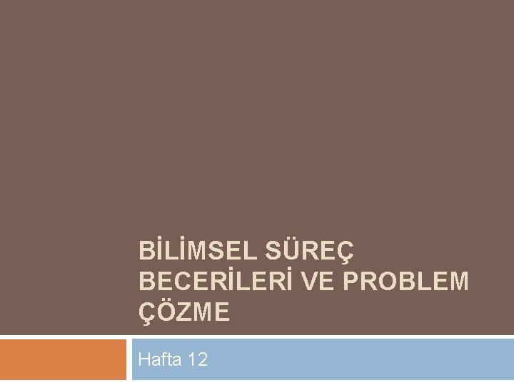 BİLİMSEL SÜREÇ BECERİLERİ VE PROBLEM ÇÖZME Hafta 12 