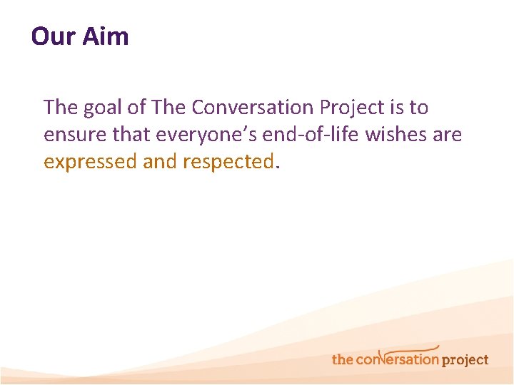 Our Aim The goal of The Conversation Project is to ensure that everyone’s end-of-life Our Aim The goal of The Conversation Project is to ensure that everyone’s end-of-life
