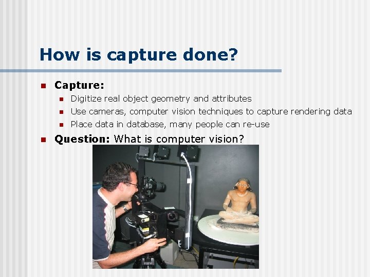 How is capture done? n n Capture: n Digitize real object geometry and attributes