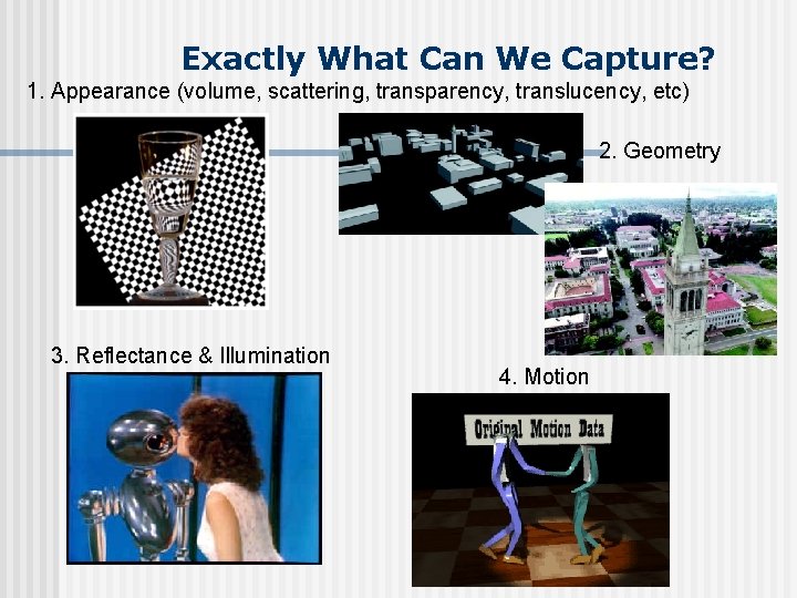 Exactly What Can We Capture? 1. Appearance (volume, scattering, transparency, translucency, etc) 2. Geometry