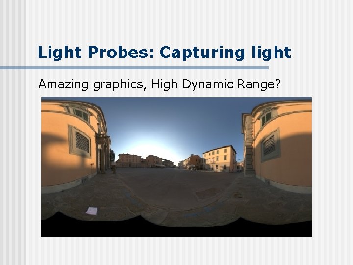 Light Probes: Capturing light Amazing graphics, High Dynamic Range? 