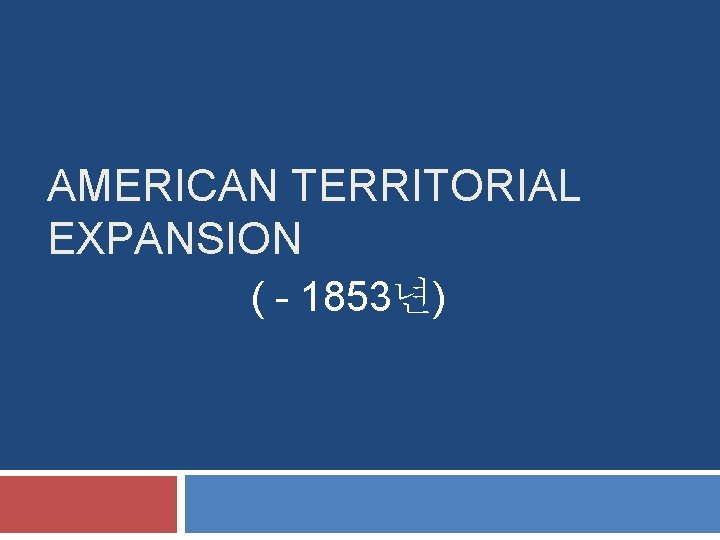 AMERICAN TERRITORIAL EXPANSION ( - 1853년) 