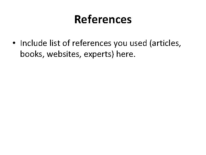 References • Include list of references you used (articles, books, websites, experts) here. References • Include list of references you used (articles, books, websites, experts) here.