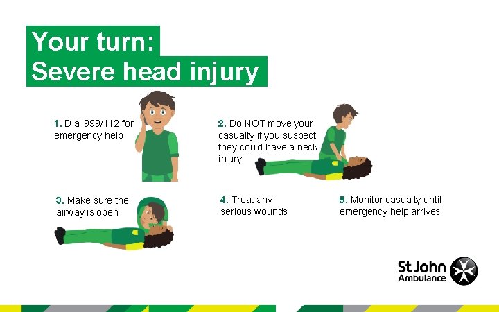 Your turn: Severe head injury 1. Dial 999/112 for emergency help 2. Do NOT