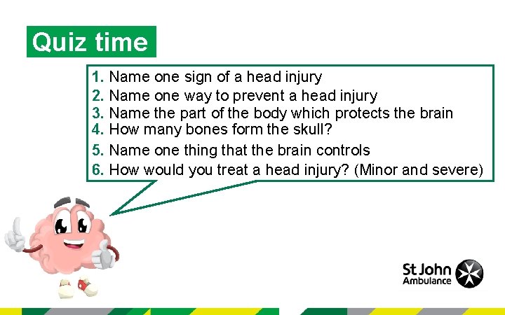 Quiz time 1. Name one sign of a head injury 2. Name one way