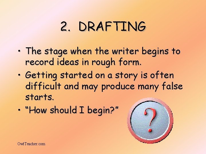 2. DRAFTING • The stage when the writer begins to record ideas in rough