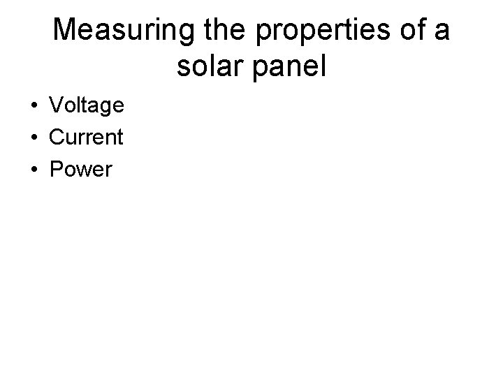Measuring the properties of a solar panel • Voltage • Current • Power 