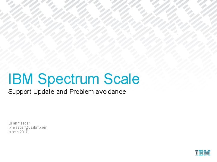 IBM Spectrum Scale Support Update and Problem avoidance Brian Yaeger bmyaeger@us. ibm. com March