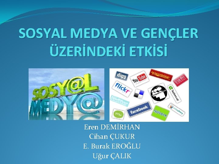 SOSYAL MEDYA VE GENÇLER ÜZERİNDEKİ ETKİSİ Eren DEMİRHAN Cihan ÇUKUR E. Burak EROĞLU Uğur