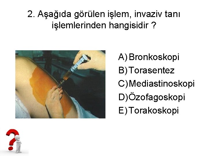 2. Aşağıda görülen işlem, invaziv tanı işlemlerinden hangisidir ? A) Bronkoskopi B) Torasentez C)