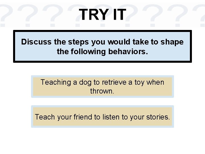 Discuss the steps you would take to shape the following behaviors. Teaching a dog