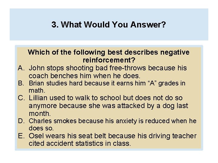 3. What Would You Answer? Which of the following best describes negative reinforcement? A.