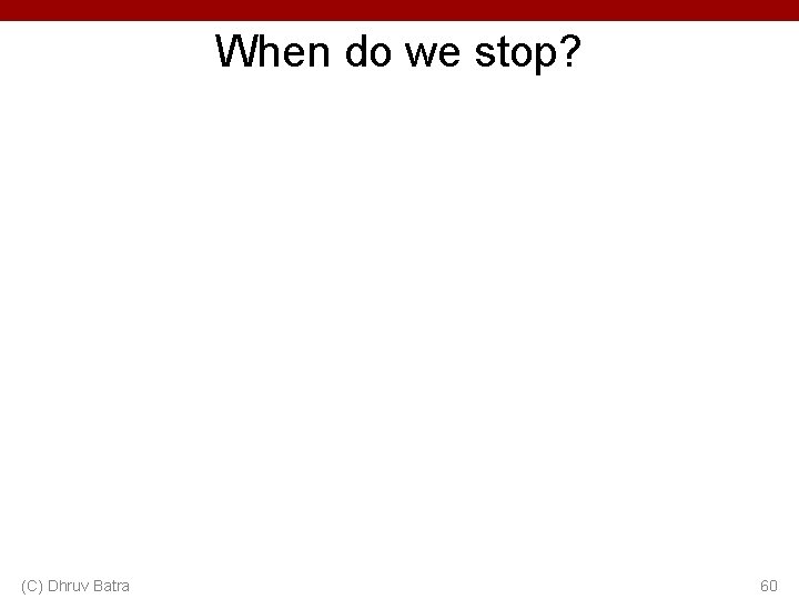 When do we stop? (C) Dhruv Batra 60 