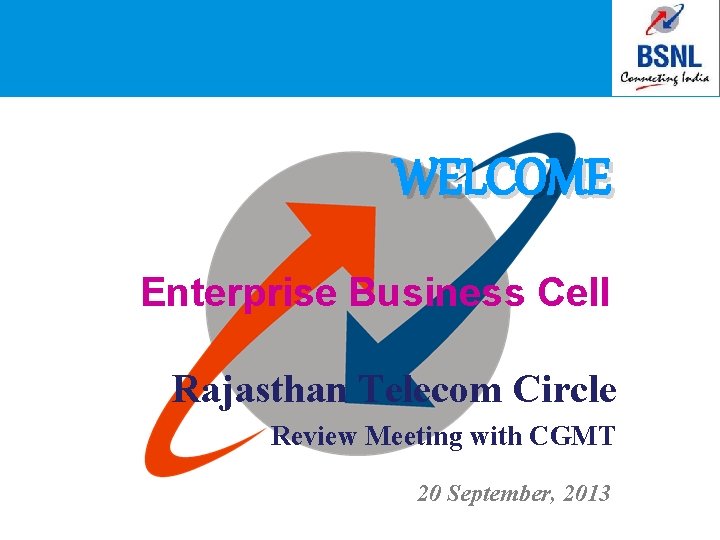 WELCOME Enterprise Business Cell Rajasthan Telecom Circle Review Meeting with CGMT 20 September, 2013