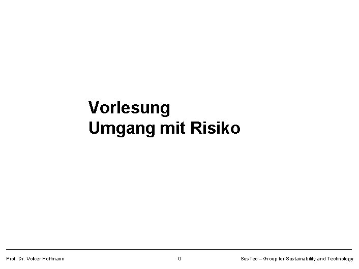Vorlesung Umgang mit Risiko Prof. Dr. Volker Hoffmann 0 Sus. Tec – Group for