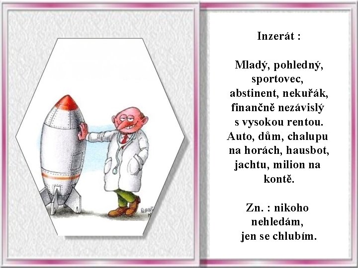 Inzerát : Mladý, pohledný, sportovec, abstinent, nekuřák, finančně nezávislý s vysokou rentou. Auto, dům,