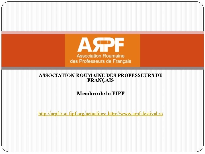 ASSOCIATION ROUMAINE DES PROFESSEURS DE FRANÇAIS Membre de la FIPF http: //arpf-rou. fipf. org/actualites;