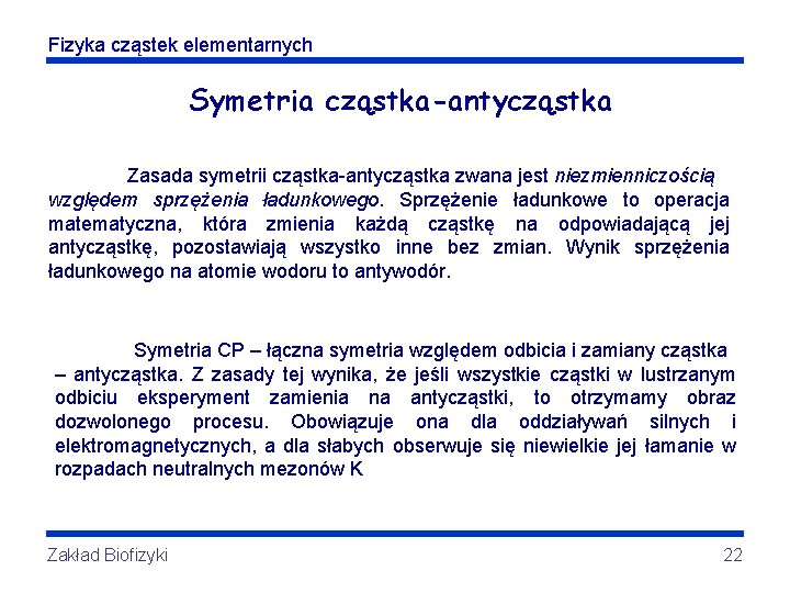 Fizyka cząstek elementarnych Symetria cząstka-antycząstka Zasada symetrii cząstka-antycząstka zwana jest niezmienniczością względem sprzężenia ładunkowego.