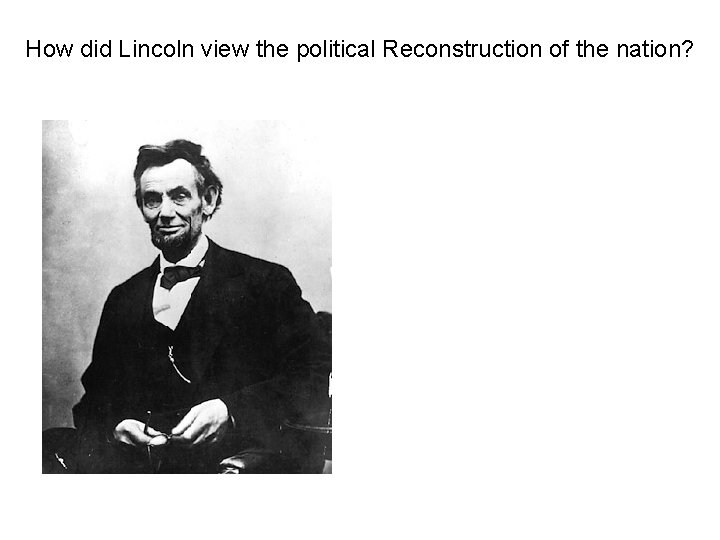 How did Lincoln view the political Reconstruction of the nation? How did Lincoln view the political Reconstruction of the nation?
