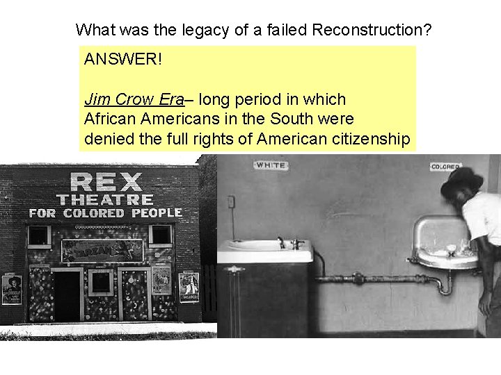 What was the legacy of a failed Reconstruction? ANSWER! Jim Crow Era– long period What was the legacy of a failed Reconstruction? ANSWER! Jim Crow Era– long period