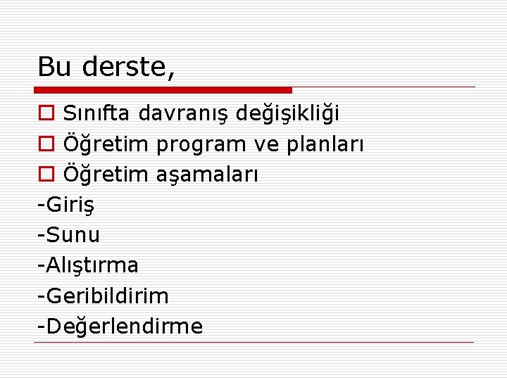 Bu derste, o Sınıfta davranış değişikliği o Öğretim program ve planları o Öğretim aşamaları