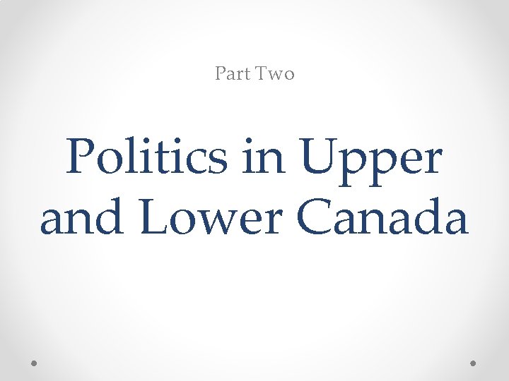 Part Two Politics in Upper and Lower Canada Part Two Politics in Upper and Lower Canada