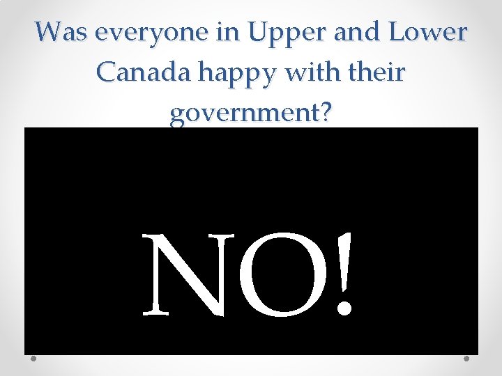 Was everyone in Upper and Lower Canada happy with their government? NO! Was everyone in Upper and Lower Canada happy with their government? NO!
