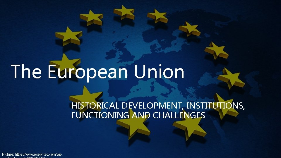 The European Union HISTORICAL DEVELOPMENT, INSTITUTIONS, FUNCTIONING AND CHALLENGES Picture: https: //www. psephizo. com/wp-
