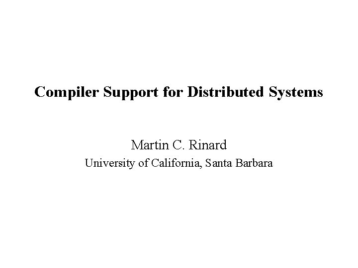 Compiler Support for Distributed Systems Martin C. Rinard University of California, Santa Barbara 