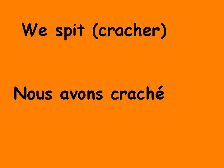 We spit (cracher) Nous avons craché 