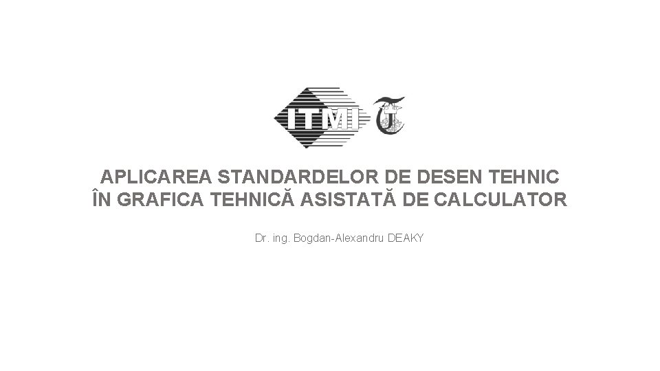 APLICAREA STANDARDELOR DE DESEN TEHNIC ÎN GRAFICA TEHNICĂ ASISTATĂ DE CALCULATOR Dr. ing. Bogdan-Alexandru