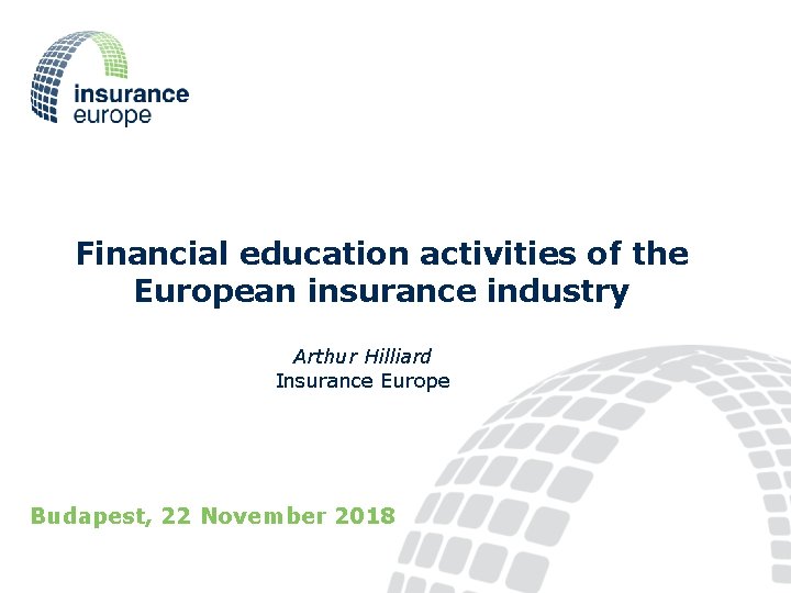 Financial education activities of the European insurance industry Arthur Hilliard Insurance Europe Budapest, 22